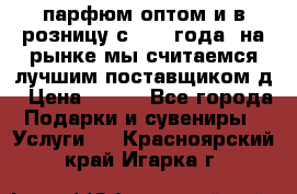 парфюм оптом и в розницу с 2008 года, на рынке мы считаемся лучшим поставщиком д › Цена ­ 900 - Все города Подарки и сувениры » Услуги   . Красноярский край,Игарка г.